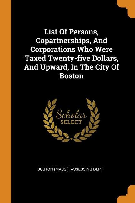 Carte List Of Persons, Copartnerships, And Corporations Who Were Taxed Twenty-five Dollars, And Upward, In The City Of Boston 