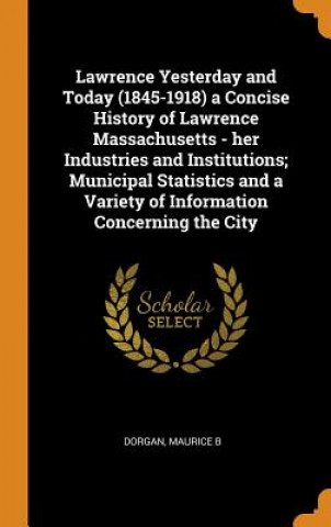 Книга Lawrence Yesterday and Today (1845-1918) a Concise History of Lawrence Massachusetts - Her Industries and Institutions; Municipal Statistics and a Var Dorgan Maurice B