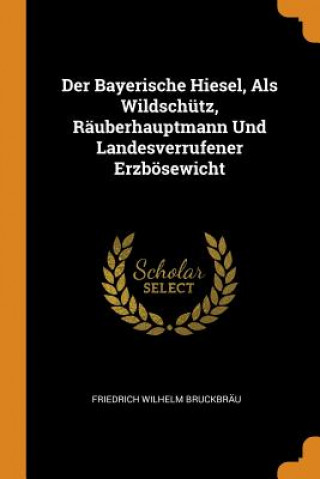 Könyv Der Bayerische Hiesel, ALS Wildsch tz, R uberhauptmann Und Landesverrufener Erzb sewicht Friedrich Wilhelm Bruckbrau