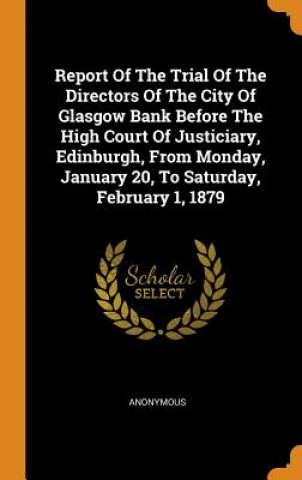 Carte Report of the Trial of the Directors of the City of Glasgow Bank Before the High Court of Justiciary, Edinburgh, from Monday, January 20, to Saturday, Anonymous