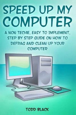 Kniha Speed Up My Computer: A Non Techie, Easy to Implement, Step By Step Guide On How to Defrag and Clean Up Your Computer Todd Black