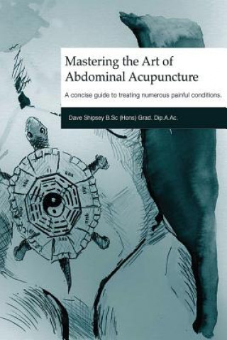 Carte Mastering the Art of Abdominal Acupuncture: A Concise Guide to Treating Numerous Painful Conditions Dave Shipsey