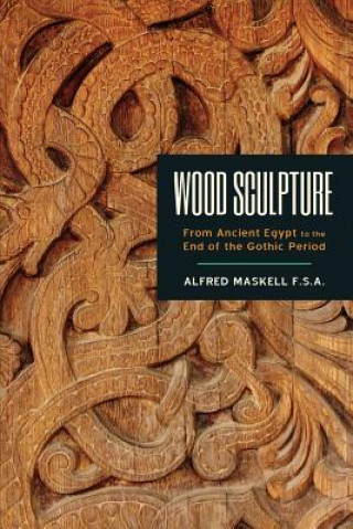 Kniha Wood Sculpture: From Ancient Egypt to the End of the Gothic Period Alfred Maskell F S a