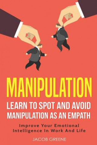 Kniha Manipulation: Learn to Spot and Avoid Manipulation as an Empath Improve Your Emotional Intelligence in Work and Life Jacob Greene