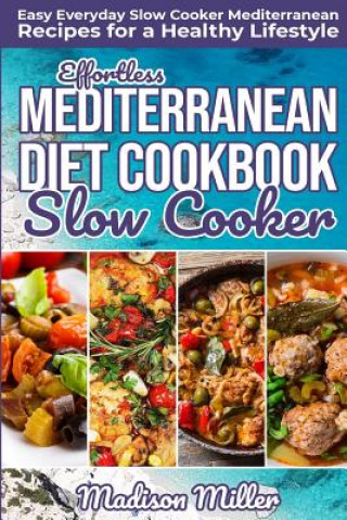 Könyv Effortless Mediterranean Diet Slow Cooker Cookbook: Easy Everyday Slow Cooker Mediterranean Recipes for a Healthy Lifestyle Madison Miller