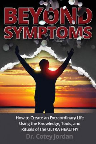 Carte Beyond Symptoms: How to Create an Extraordinary Life Using the Knowledge, Tools, and Rituals of the ULTRA HEALTHY Dr Cotey Jordan