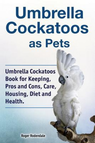 Książka Umbrella Cockatoos as Pets. Umbrella Cockatoos Book for Keeping, Pros and Cons, Care, Housing, Diet and Health. Roger Rodendale