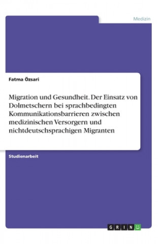 Książka Migration und Gesundheit. Der Einsatz von Dolmetschern bei sprachbedingtenKommunikationsbarrieren zwischen medizinischen Versorgern und nichtdeutschsp Fatma Özsari