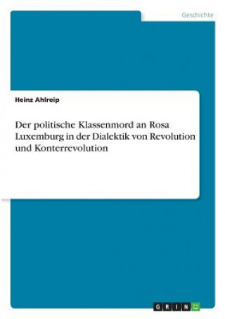 Carte Der politische Klassenmord an Rosa Luxemburg in der Dialektik von Revolution und Konterrevolution Heinz Ahlreip