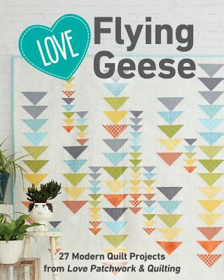Carte Love Flying Geese: 27 Modern Quilt Projects from Love Patchwork & Quilting C&T Publishing