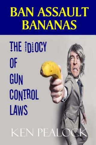 Carte Ban Assault Bananas: The Idiocy of Gun Control Laws Ken Pealock