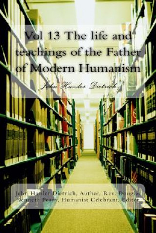 Kniha Vol 13 The life and teachings of the Father of Modern Humanism: John Hassler Dietrich Rev John Hassler Dietrich