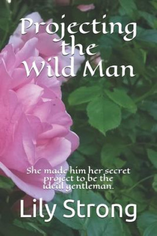 Kniha Projecting the Wild Man: She Made Him Her Secret Project to Be the Ideal Gentleman. Lily Strong