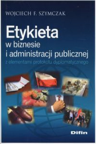 Kniha Etykieta w biznesie i administracji publicznej z elementami protokołu dyplomatycznego Szymczak Wojciech F.