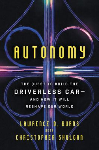 Kniha Autonomy: The Quest to Build the Driverless Car-And How It Will Reshape Our World Lawrence D. Burns