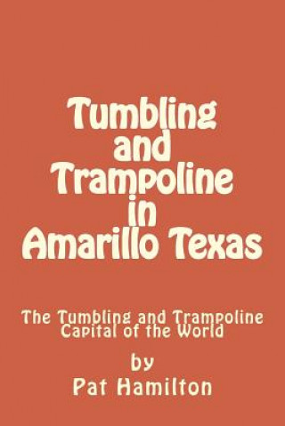 Kniha Tumbling and Trampoline in Amarillo Texas: The Tumbling and Trampoline Capital of the World Pat Hamilton