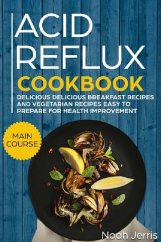 Könyv Acid Reflux Cookbook: Main Course - Delicious Breakfast Recipes and Vegetarian Recipes Easy to Prepare for Health Improvement (Gerd and Lpr Noah Jerris