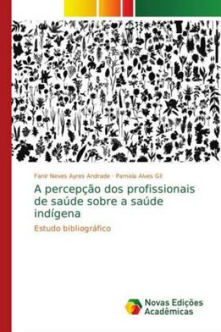 Kniha A percepç?o dos profissionais de saúde sobre a saúde indígena Fanir Neves Ayres Andrade