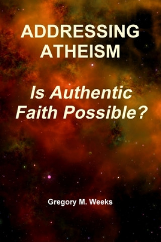 Carte ADDRESSING ATHEISM: Is Authentic Faith Possible? Gregory M. Weeks