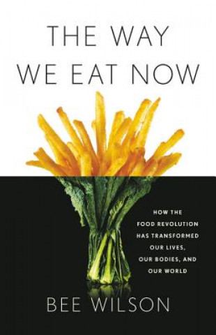 Kniha The Way We Eat Now: How the Food Revolution Has Transformed Our Lives, Our Bodies, and Our World Bee Wilson