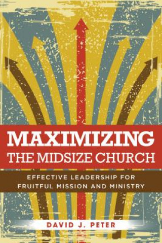 Kniha Maximizing the Midsize Church: Effective Leadership for Fruitful Mission and Ministry David J. Peter