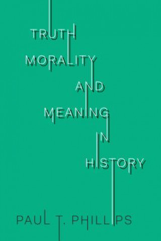 Kniha Truth, Morality, and Meaning in History Paul T. Phillips