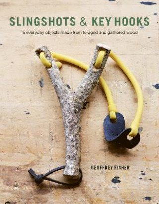 Kniha Slingshots & Key Hooks: 15 Everyday Objects Made from Foraged and Gathered Wood Geoffrey Fisher