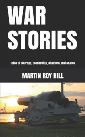 Kniha War Stories: Tales of Courage, Leadership, Blunders, and Snafus Martin Roy Hill