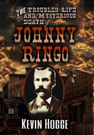 Kniha The Troubled Life and Mysterious Death of Johnny Ringo Kevin Hogge