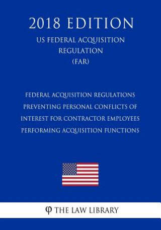 Könyv Federal Acquisition Regulations - Preventing Personal Conflicts of Interest for Contractor Employees Performing Acquisition Functions (US Federal Acqu The Law Library