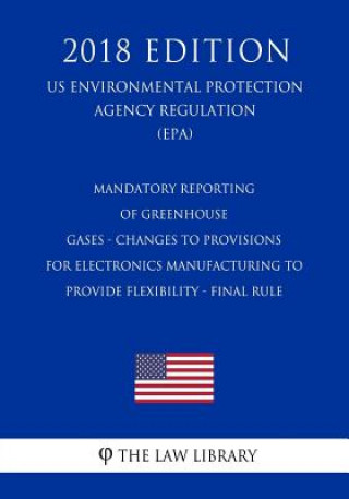 Książka Mandatory Reporting of Greenhouse Gases - Changes to Provisions for Electronics Manufacturing to Provide Flexibility - Final Rule (US Environmental Pr The Law Library