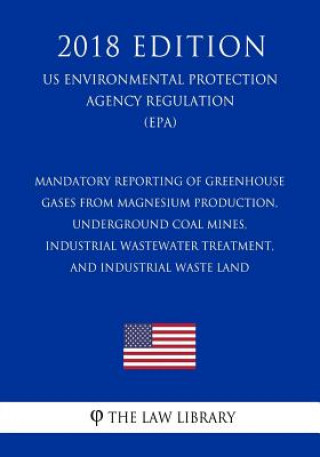 Kniha Mandatory Reporting of Greenhouse Gases From Magnesium Production, Underground Coal Mines, Industrial Wastewater Treatment, and Industrial Waste Land The Law Library