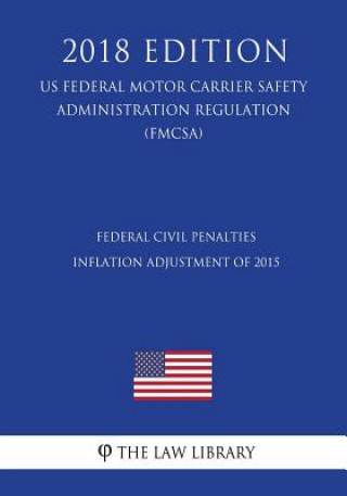 Книга Federal Civil Penalties Inflation Adjustment of 2015 (US Federal Motor Carrier Safety Administration Regulation) (FMCSA) (2018 Edition) The Law Library