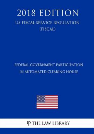 Książka Federal Government Participation in Automated Clearing House (US Fiscal Service Regulation) (FISCAL) (2018 Edition) The Law Library