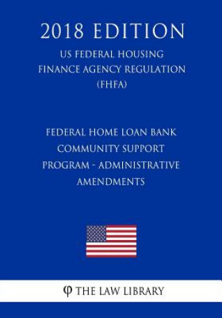 Книга Federal Home Loan Bank Community Support Program - Administrative Amendments (US Federal Housing Finance Agency Regulation) (FHFA) (2018 Edition) The Law Library