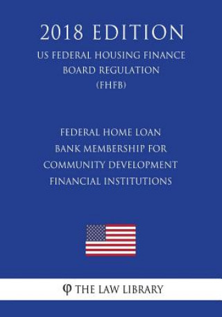 Kniha Federal Home Loan Bank Membership for Community Development Financial Institutions (US Federal Housing Finance Board Regulation) (FHFB) (2018 Edition) The Law Library