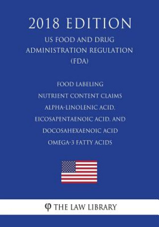Könyv Food Labeling - Nutrient Content Claims - Alpha-Linolenic Acid, Eicosapentaenoic Acid, and Docosahexaenoic Acid Omega-3 Fatty Acids (US Food and Drug The Law Library