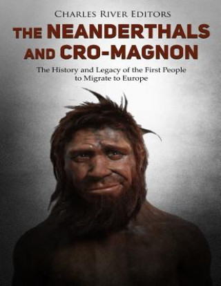 Kniha The Neanderthals and Cro-Magnon: The History and Legacy of the First People to Migrate to Europe Charles River Editors