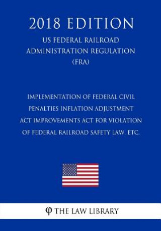 Kniha Implementation of Federal Civil Penalties Inflation Adjustment Act Improvements Act for Violation of Federal Railroad Safety Law, etc. (US Federal Rai The Law Library