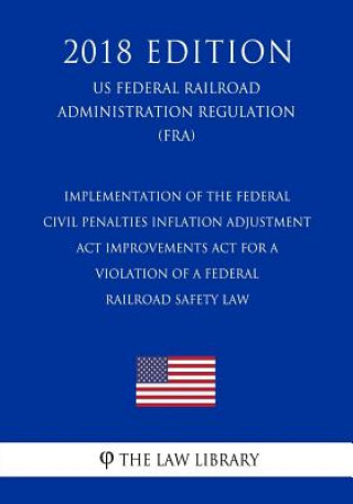 Kniha Implementation of the Federal Civil Penalties Inflation Adjustment Act Improvements Act for a Violation of a Federal Railroad Safety Law (US Federal R The Law Library