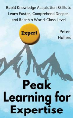 Kniha Peak Learning for Expertise: Rapid Knowledge Acquisition Skills to Learn Faster, Comprehend Deeper, and Reach a World-Class Level Peter Hollins