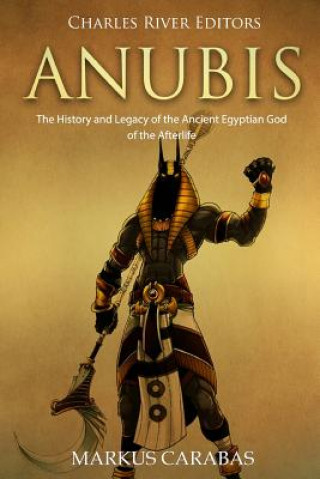 Carte Anubis: The History and Legacy of the Ancient Egyptian God of the Afterlife Charles River Editors