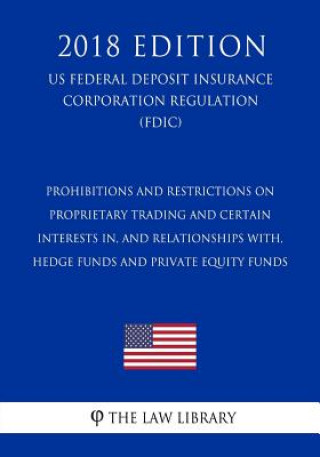 Könyv Prohibitions and Restrictions on Proprietary Trading and Certain Interests In, and Relationships With, Hedge Funds and Private Equity Funds (US Federa The Law Library