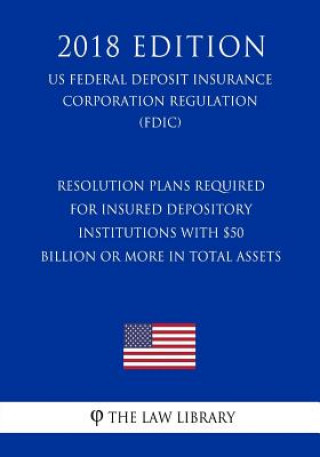 Kniha Resolution Plans Required for Insured Depository Institutions with $50 Billion or More in Total Assets (US Federal Deposit Insurance Corporation Regul The Law Library