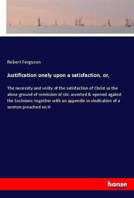 Carte Justification onely upon a satisfaction, or, Robert Ferguson