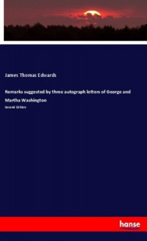 Kniha Remarks suggested by three autograph letters of George and Martha Washington James Thomas Edwards