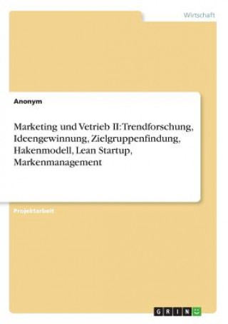 Kniha Marketing und Vetrieb II: Trendforschung, Ideengewinnung, Zielgruppenfindung, Hakenmodell, Lean Startup, Markenmanagement Anonym