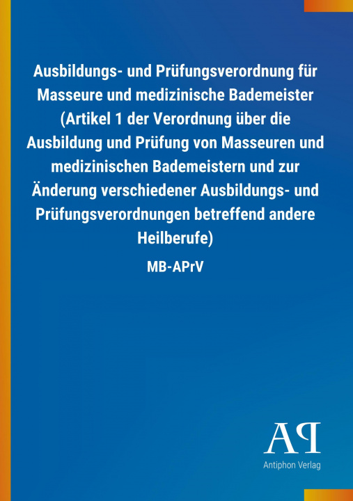 Kniha Ausbildungs- und Prüfungsverordnung für Masseure und medizinische Bademeister (Artikel 1 der Verordnung über die Ausbildung und Prüfung von Masseuren Antiphon Verlag