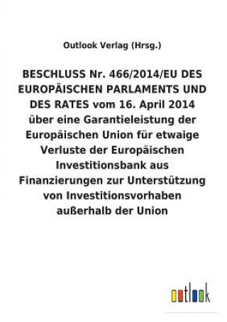 Knjiga BESCHLUSS Nr. 466/2014/EU DES EUROPAEISCHEN PARLAMENTS UND DES RATES vom 16. April 2014 uber eine Garantieleistung der Europaischen Union fur etwaige Outlook Verlag (Hrsg.