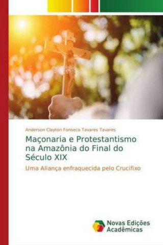 Könyv Maçonaria e Protestantismo na Amazônia do Final do Século XIX Anderson Clayton Fonseca Tavares Tavares